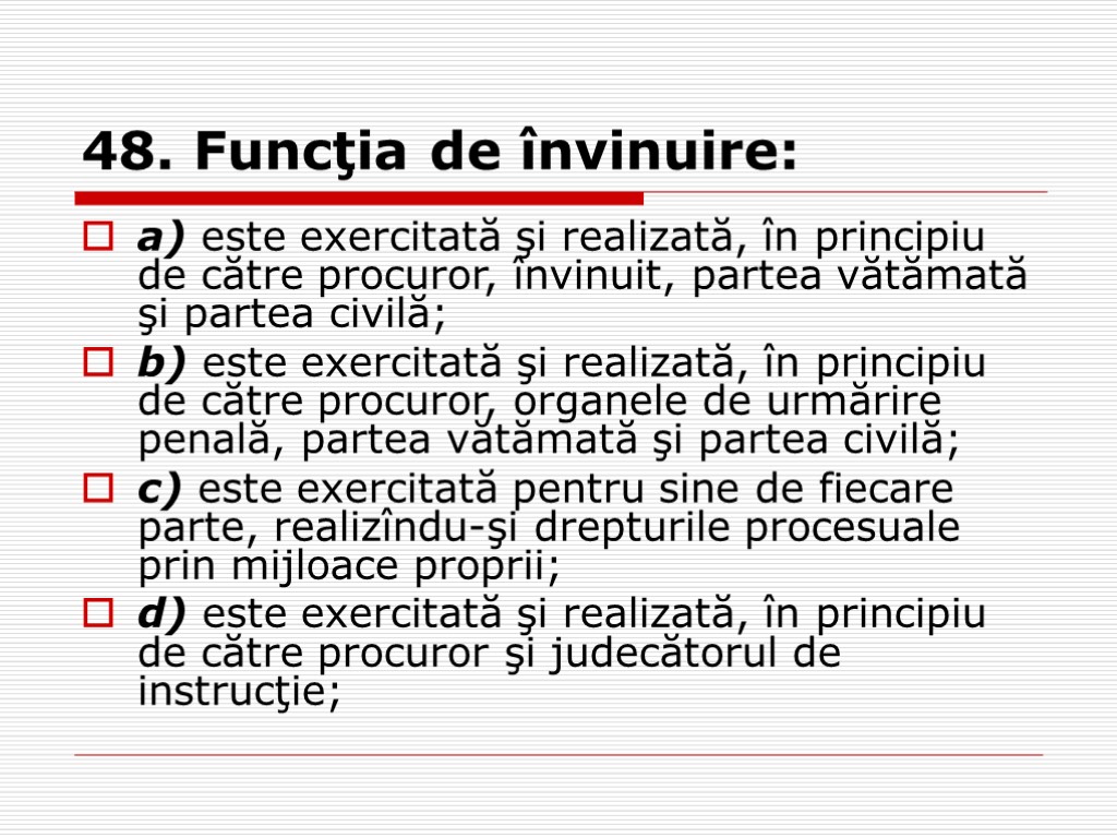 48. Funcţia de învinuire: a) este exercitată şi realizată, în principiu de către procuror,